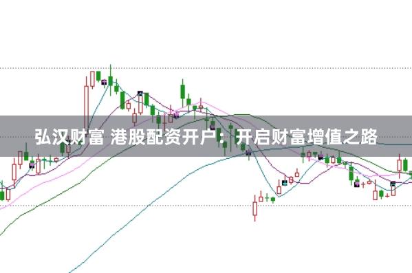弘汉财富 港股配资开户：开启财富增值之路