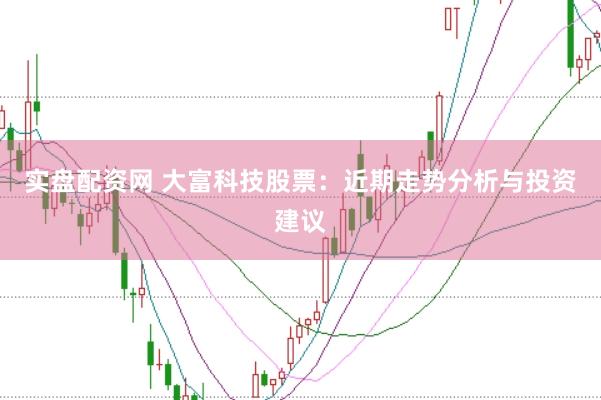 实盘配资网 大富科技股票：近期走势分析与投资建议