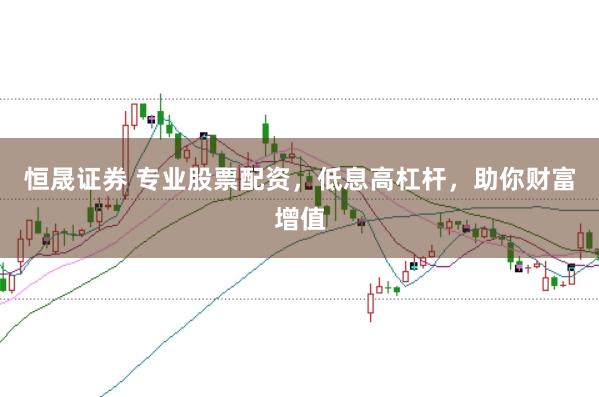 恒晟证券 专业股票配资，低息高杠杆，助你财富增值