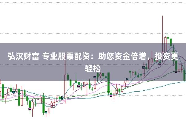 弘汉财富 专业股票配资：助您资金倍增，投资更轻松