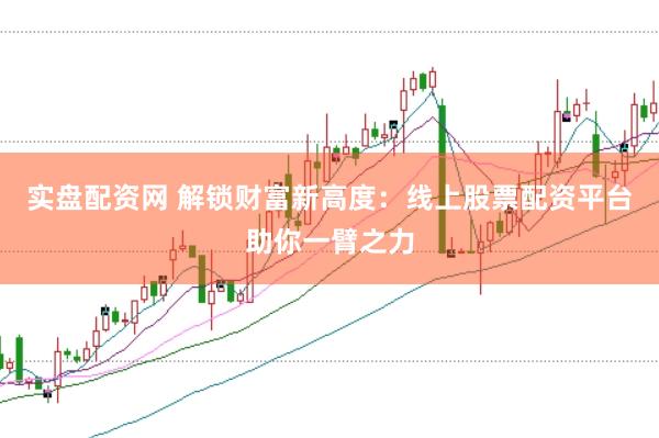 实盘配资网 解锁财富新高度：线上股票配资平台助你一臂之力