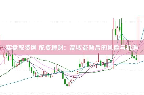 实盘配资网 配资理财：高收益背后的风险与机遇