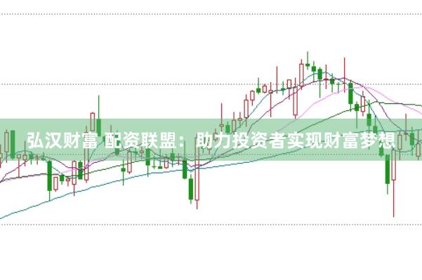 弘汉财富 配资联盟：助力投资者实现财富梦想