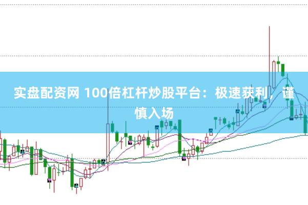 实盘配资网 100倍杠杆炒股平台:极速获利,谨慎入场