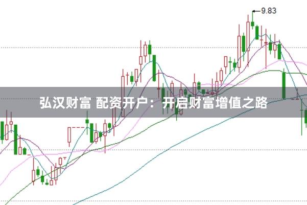 弘汉财富 配资开户：开启财富增值之路