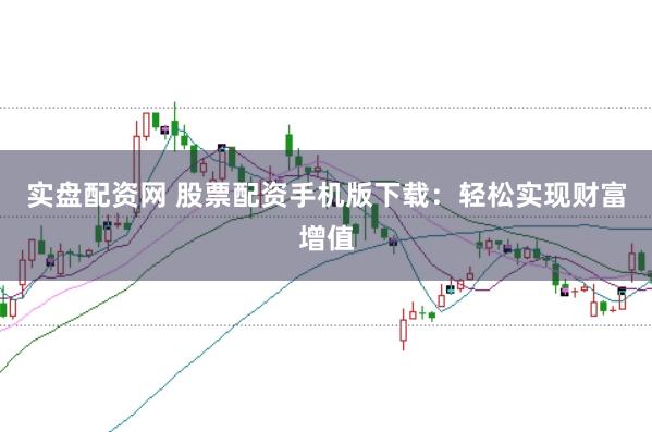 实盘配资网 股票配资手机版下载:轻松实现财富增值