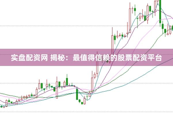 实盘配资网 揭秘：最值得信赖的股票配资平台