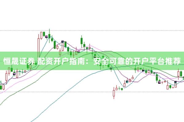 恒晟证券 配资开户指南：安全可靠的开户平台推荐