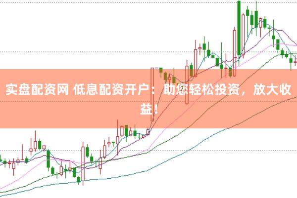 实盘配资网 低息配资开户：助您轻松投资，放大收益！