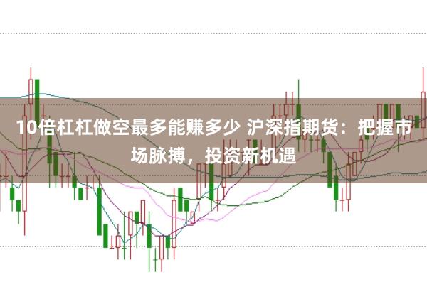 10倍杠杠做空最多能赚多少 沪深指期货:把握市场脉搏,投资新机遇