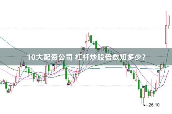 10大配资公司 杠杆炒股倍数知多少？