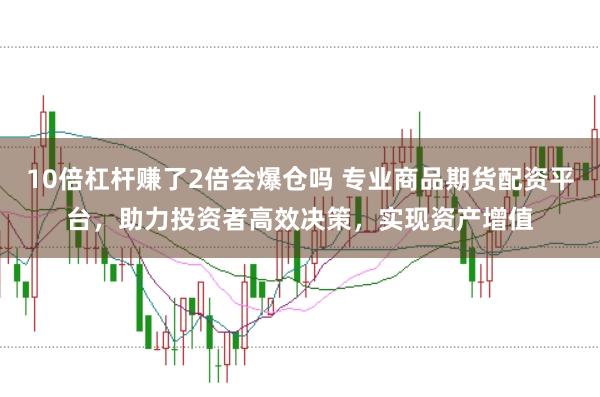10倍杠杆赚了2倍会爆仓吗 专业商品期货配资平台,助力投资者高效决策,实现资产增值