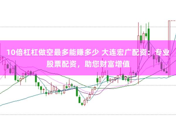 10倍杠杠做空最多能赚多少 大连宏广配资：专业股票配资，助您财富增值