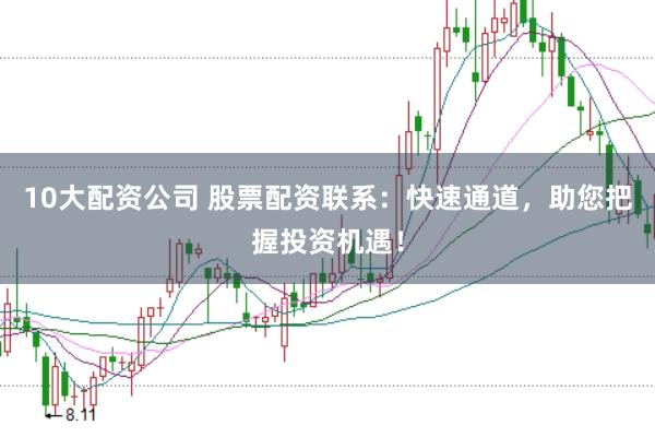 10大配资公司 股票配资联系：快速通道，助您把握投资机遇！