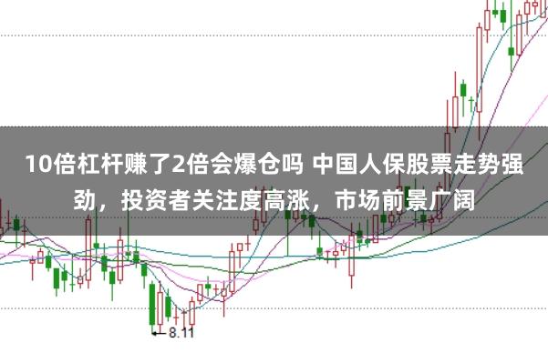 10倍杠杆赚了2倍会爆仓吗 中国人保股票走势强劲，投资者关注度高涨，市场前景广阔