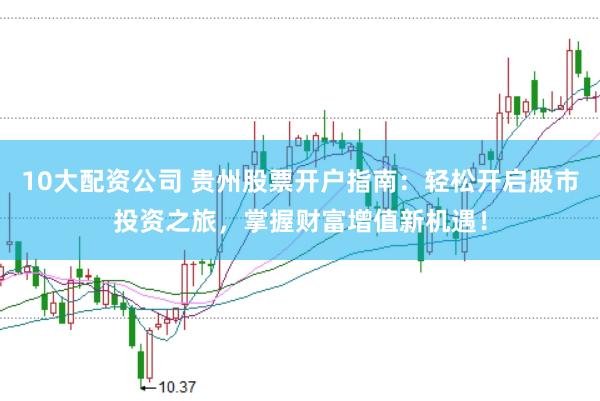 10大配资公司 贵州股票开户指南：轻松开启股市投资之旅，掌握财富增值新机遇！