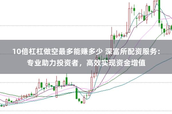 10倍杠杠做空最多能赚多少 深富所配资服务：专业助力投资者，高效实现资金增值