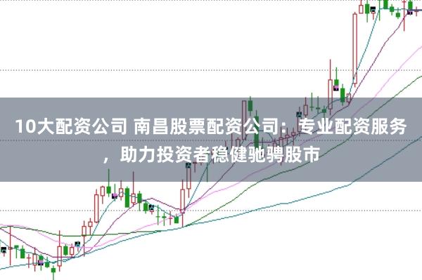 10大配资公司 南昌股票配资公司：专业配资服务，助力投资者稳健驰骋股市