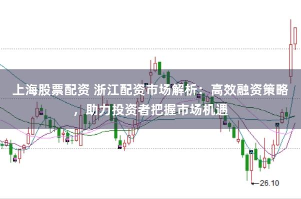 上海股票配资 浙江配资市场解析：高效融资策略，助力投资者把握市场机遇