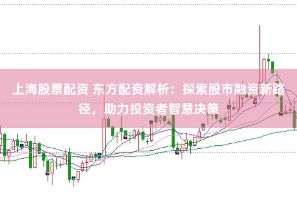 上海股票配资 东方配资解析：探索股市融资新路径，助力投资者智慧决策