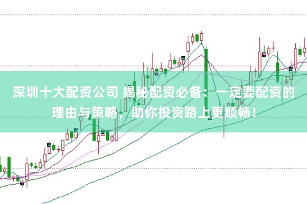 深圳十大配资公司 揭秘配资必备：一定要配资的理由与策略，助你投资路上更顺畅！