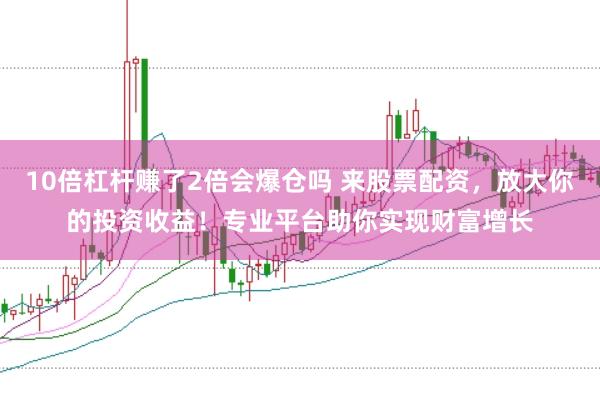10倍杠杆赚了2倍会爆仓吗 来股票配资,放大你的投资收益!专业平台助你实现财富增长