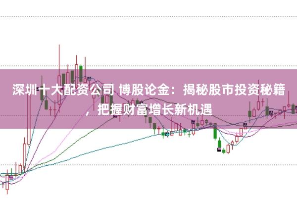 深圳十大配资公司 博股论金：揭秘股市投资秘籍，把握财富增长新机遇