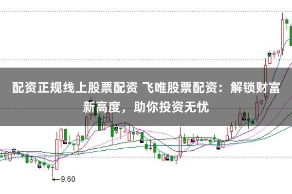 配资正规线上股票配资 飞唯股票配资：解锁财富新高度，助你投资无忧