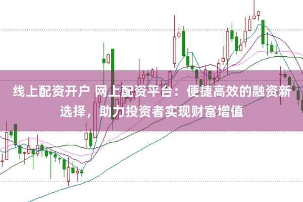 线上配资开户 网上配资平台：便捷高效的融资新选择，助力投资者实现财富增值