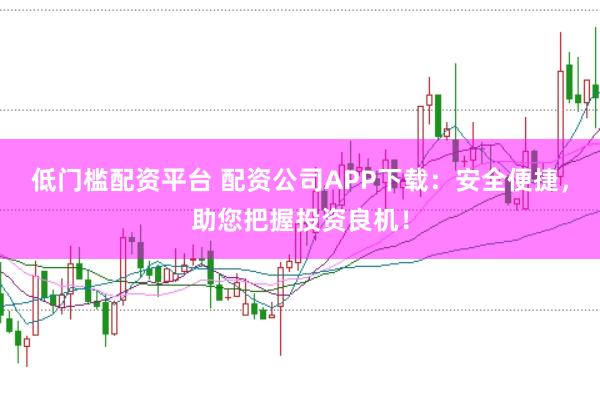 低门槛配资平台 配资公司APP下载：安全便捷，助您把握投资良机！