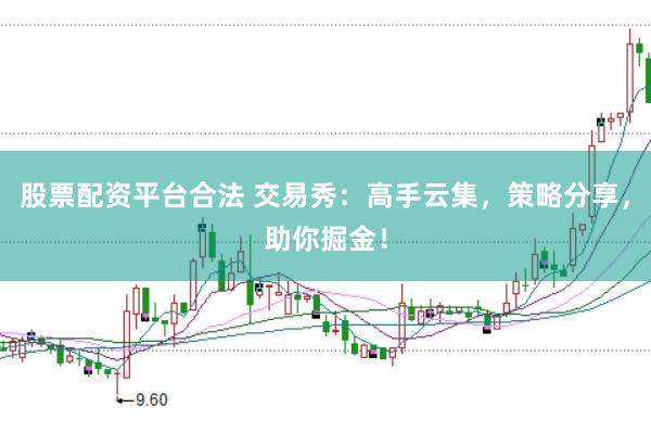 股票配资平台合法 交易秀：高手云集，策略分享，助你掘金！