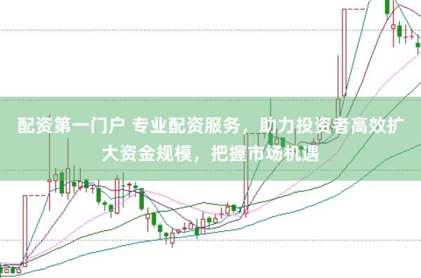 配资第一门户 专业配资服务，助力投资者高效扩大资金规模，把握市场机遇