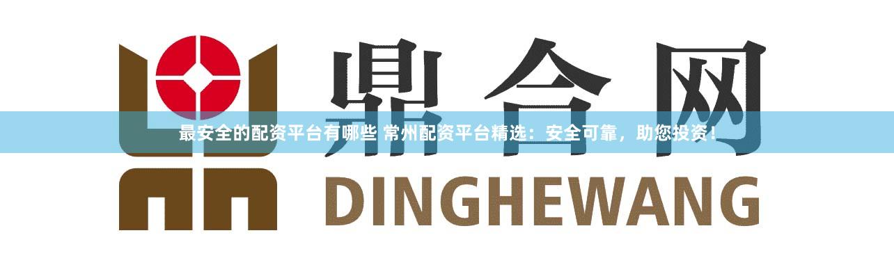 最安全的配资平台有哪些 常州配资平台精选：安全可靠，助您投资！