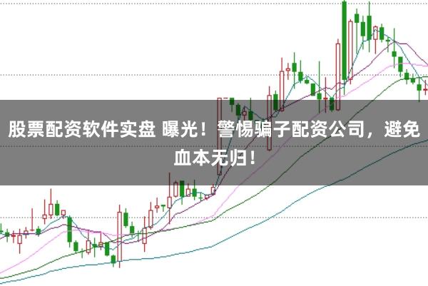 股票配资软件实盘 曝光!警惕骗子配资公司,避免血本无归!