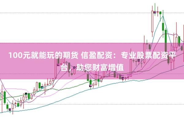 100元就能玩的期货 信盈配资：专业股票配资平台，助您财富增值