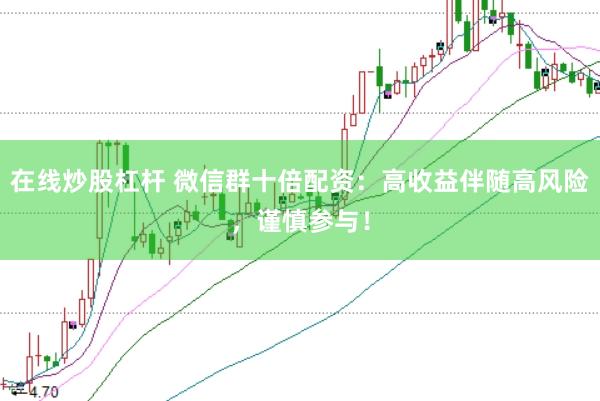 在线炒股杠杆 微信群十倍配资：高收益伴随高风险，谨慎参与！