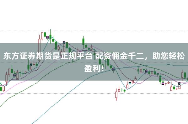 东方证券期货是正规平台 配资佣金千二，助您轻松盈利！