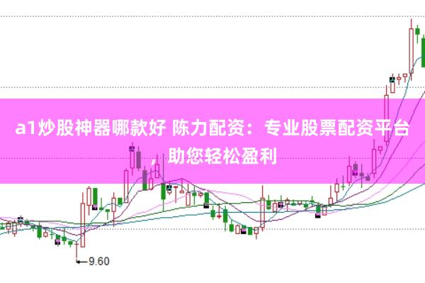 a1炒股神器哪款好 陈力配资:专业股票配资平台,助您轻松盈利