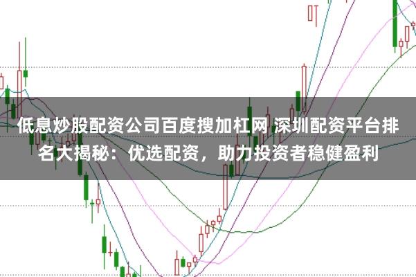 低息炒股配资公司百度搜加杠网 深圳配资平台排名大揭秘：优选配资，助力投资者稳健盈利
