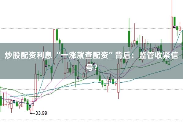 炒股配资利息 “一涨就查配资”背后:监管收紧信号?
