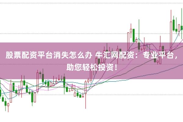 股票配资平台消失怎么办 牛汇网配资：专业平台，助您轻松投资！