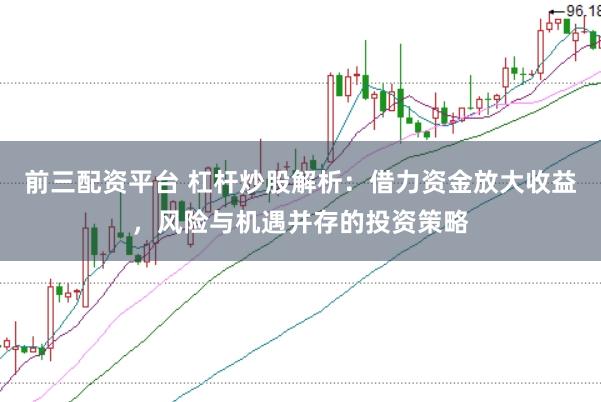 前三配资平台 杠杆炒股解析：借力资金放大收益，风险与机遇并存的投资策略