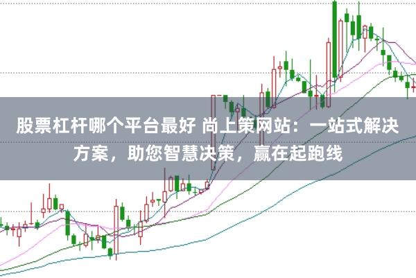 股票杠杆哪个平台最好 尚上策网站：一站式解决方案，助您智慧决策，赢在起跑线