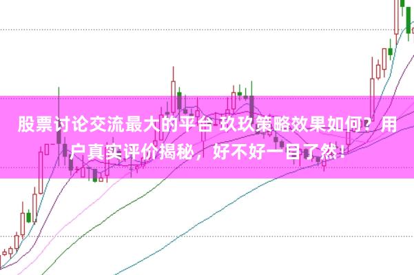 股票讨论交流最大的平台 玖玖策略效果如何？用户真实评价揭秘，好不好一目了然！