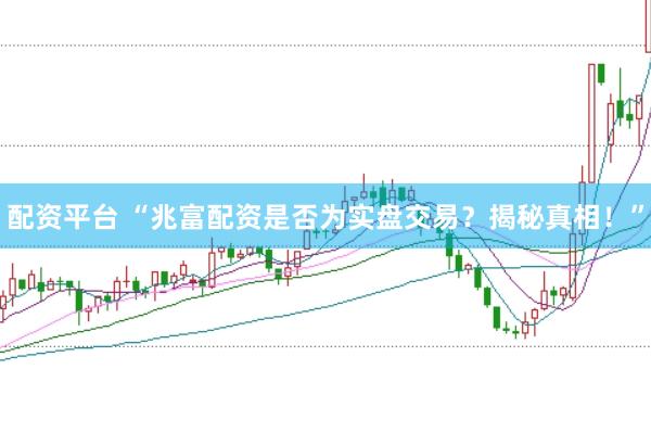 配资平台 “兆富配资是否为实盘交易？揭秘真相！”