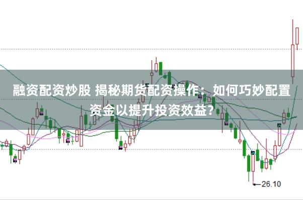 融资配资炒股 揭秘期货配资操作：如何巧妙配置资金以提升投资效益？