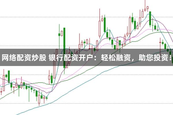 网络配资炒股 银行配资开户：轻松融资，助您投资！
