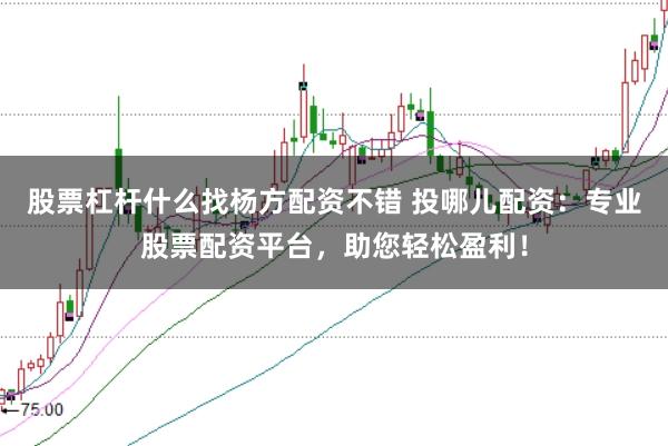 股票杠杆什么找杨方配资不错 投哪儿配资：专业股票配资平台，助您轻松盈利！