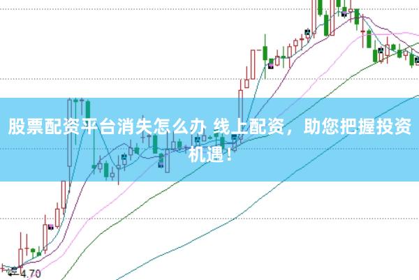 股票配资平台消失怎么办 线上配资，助您把握投资机遇！