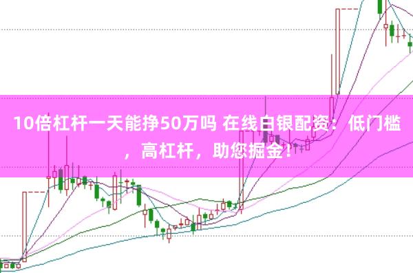 10倍杠杆一天能挣50万吗 在线白银配资：低门槛，高杠杆，助您掘金！